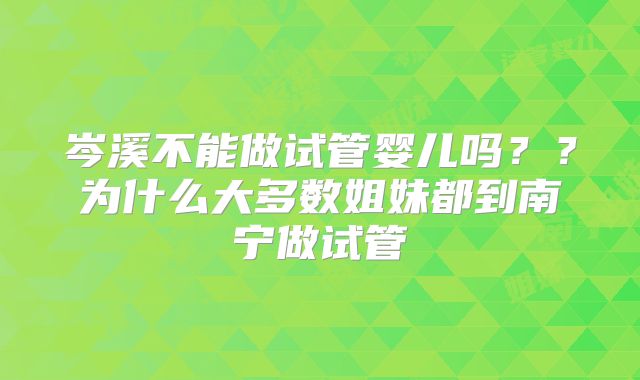岑溪不能做试管婴儿吗？？为什么大多数姐妹都到南宁做试管