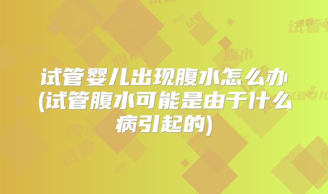 试管婴儿出现腹水怎么办(试管腹水可能是由于什么病引起的)