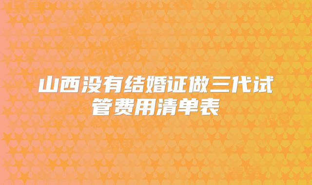 山西没有结婚证做三代试管费用清单表