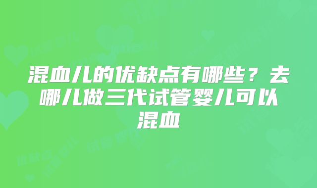 混血儿的优缺点有哪些？去哪儿做三代试管婴儿可以混血