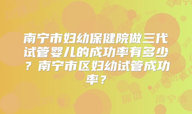南宁市妇幼保健院做三代试管婴儿的成功率有多少?南宁市区妇幼试管成功率?