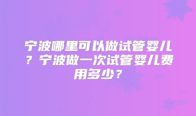 宁波哪里可以做试管婴儿？宁波做一次试管婴儿费用多少？