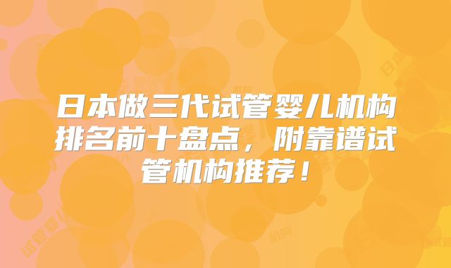日本做三代试管婴儿机构排名前十盘点，附靠谱试管机构推荐！