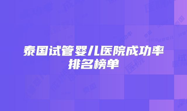 泰国试管婴儿医院成功率排名榜单