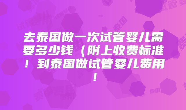 去泰国做一次试管婴儿需要多少钱（附上收费标准！到泰国做试管婴儿费用！