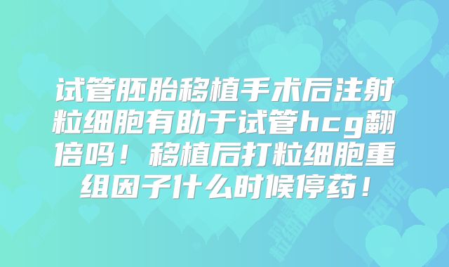 试管胚胎移植手术后注射粒细胞有助于试管hcg翻倍吗!移植后打粒细胞重组因子什么时候停药!