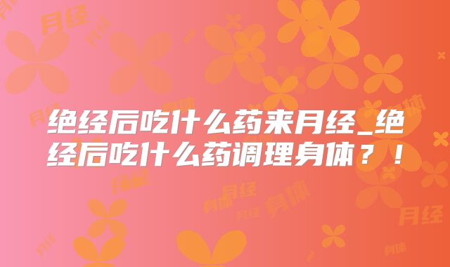 绝经后吃什么药来月经_绝经后吃什么药调理身体?!