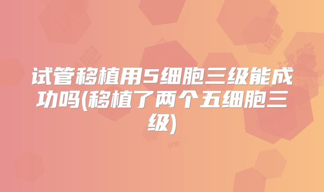 试管移植用5细胞三级能成功吗(移植了两个五细胞三级)