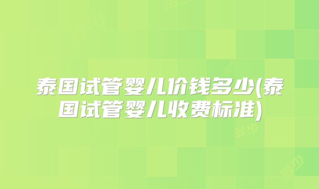 泰国试管婴儿价钱多少(泰国试管婴儿收费标准)