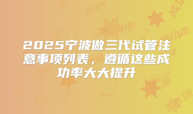 2025宁波做三代试管注意事项列表,遵循这些成功率大大提升