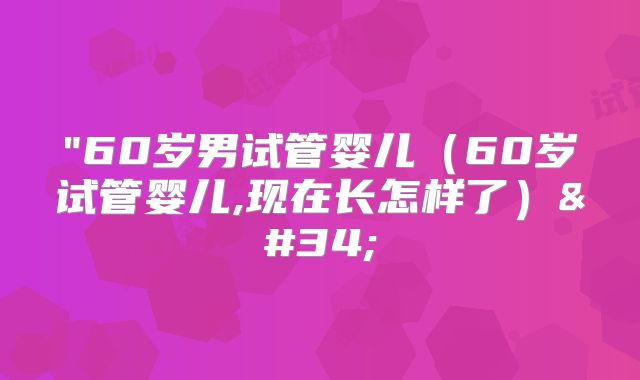 "60岁男试管婴儿(60岁试管婴儿,现在长怎样了)"