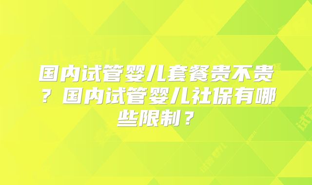 国内试管婴儿套餐贵不贵？国内试管婴儿社保有哪些限制？
