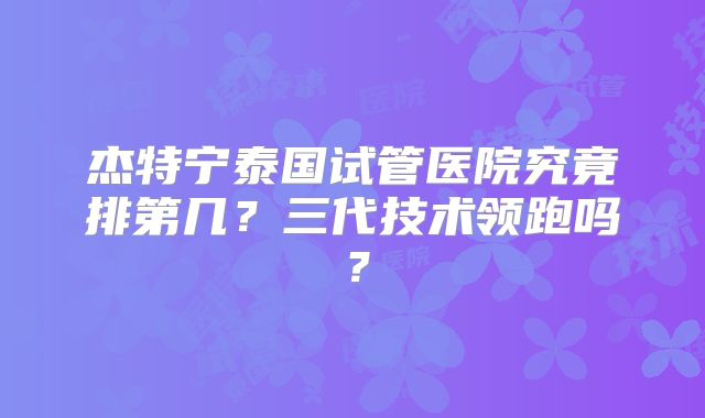 杰特宁泰国试管医院究竟排第几?三代技术领跑吗?