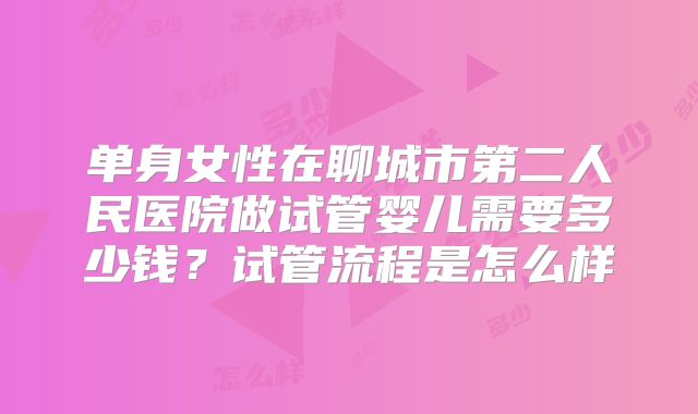 单身女性在聊城市第二人民医院做试管婴儿需要多少钱？试管流程是怎么样