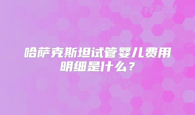哈萨克斯坦试管婴儿费用明细是什么?