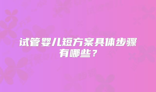 试管婴儿短方案具体步骤有哪些？