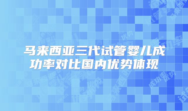 马来西亚三代试管婴儿成功率对比国内优势体现