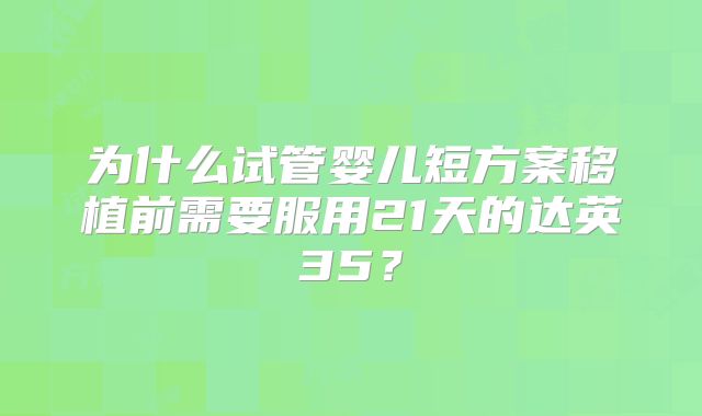 为什么试管婴儿短方案移植前需要服用21天的达英35？