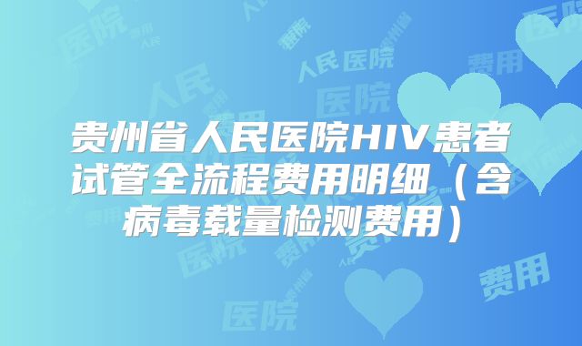贵州省人民医院HIV患者试管全流程费用明细（含病毒载量检测费用）