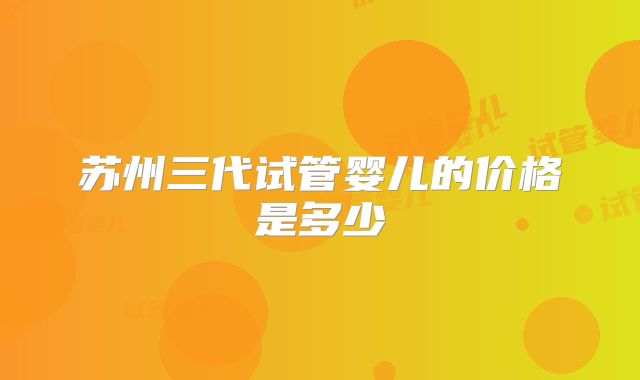 苏州三代试管婴儿的价格是多少