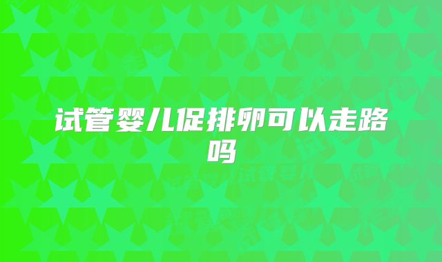 试管婴儿促排卵可以走路吗