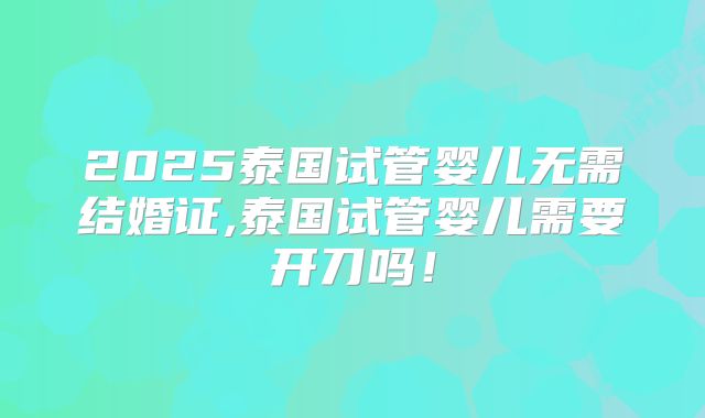 2025泰国试管婴儿无需结婚证,泰国试管婴儿需要开刀吗！