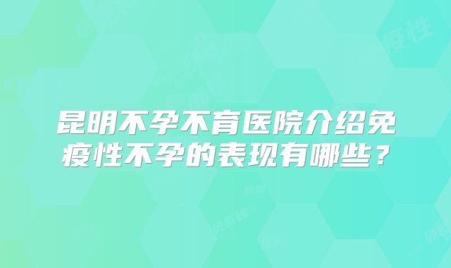 昆明不孕不育医院介绍免疫性不孕的表现有哪些?