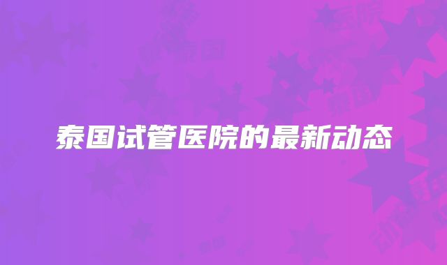 泰国试管医院的最新动态