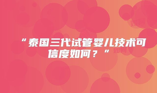 “泰国三代试管婴儿技术可信度如何？”