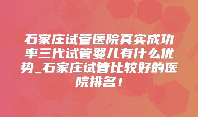 石家庄试管医院真实成功率三代试管婴儿有什么优势_石家庄试管比较好的医院排名！