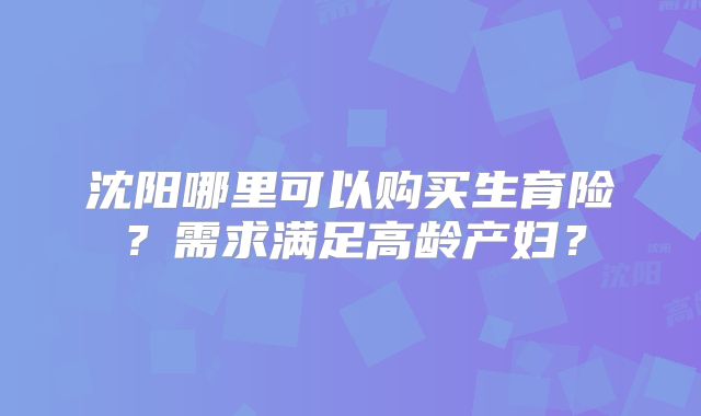沈阳哪里可以购买生育险？需求满足高龄产妇？
