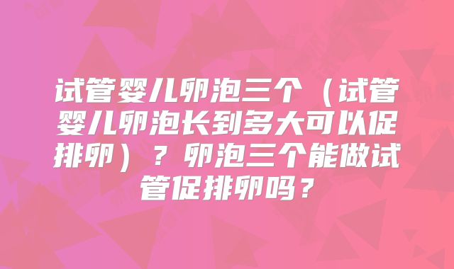 试管婴儿卵泡三个（试管婴儿卵泡长到多大可以促排卵）？卵泡三个能做试管促排卵吗？
