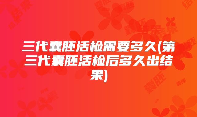 三代囊胚活检需要多久(第三代囊胚活检后多久出结果)
