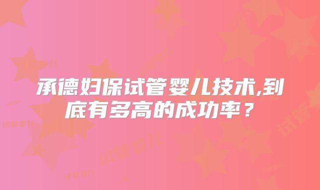 承德妇保试管婴儿技术,到底有多高的成功率？