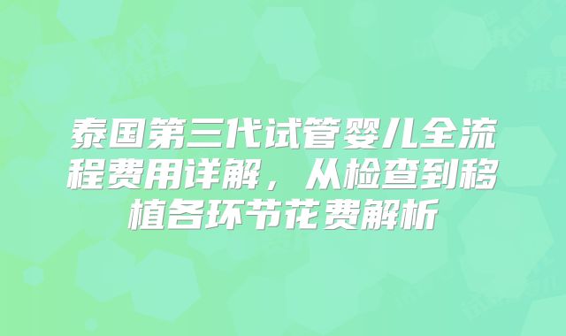 泰国第三代试管婴儿全流程费用详解，从检查到移植各环节花费解析