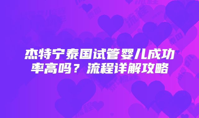 杰特宁泰国试管婴儿成功率高吗？流程详解攻略