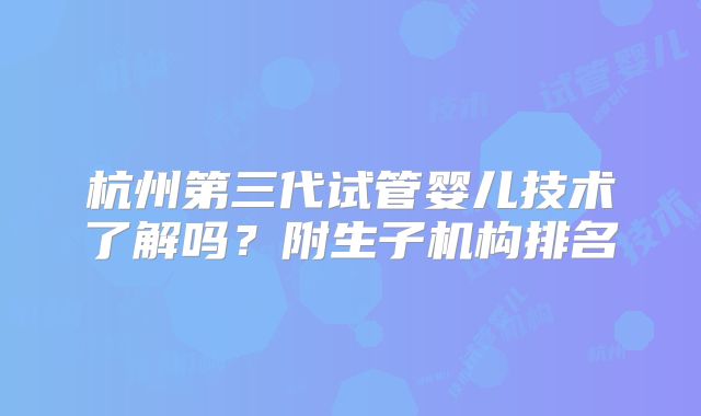 杭州第三代试管婴儿技术了解吗？附生子机构排名