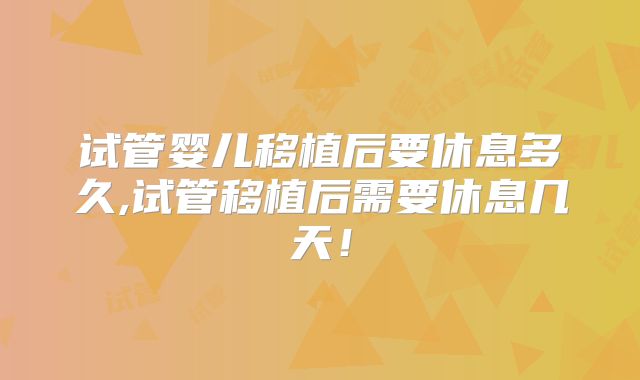 试管婴儿移植后要休息多久,试管移植后需要休息几天！