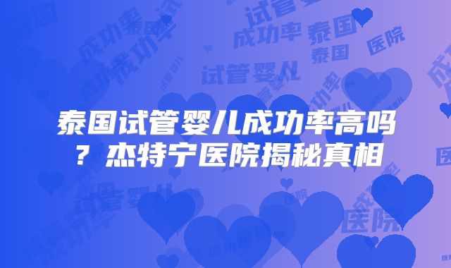 泰国试管婴儿成功率高吗？杰特宁医院揭秘真相