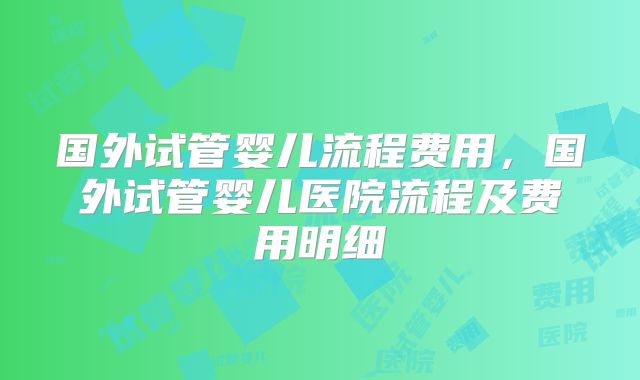 国外试管婴儿流程费用，国外试管婴儿医院流程及费用明细