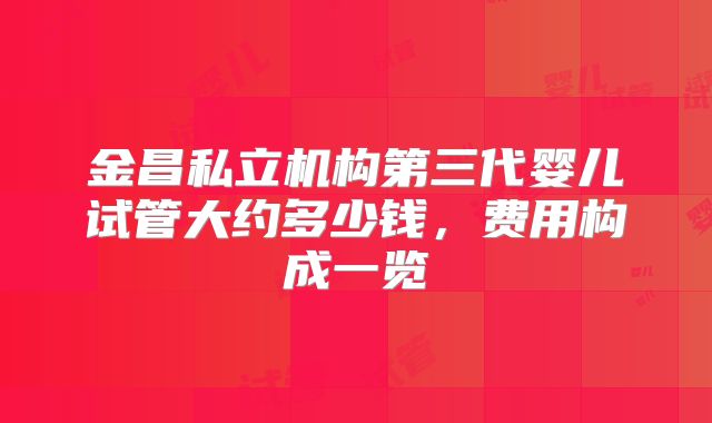 金昌私立机构第三代婴儿试管大约多少钱，费用构成一览