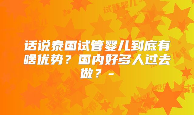 话说泰国试管婴儿到底有啥优势？国内好多人过去做？-