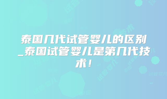泰国几代试管婴儿的区别_泰国试管婴儿是第几代技术！
