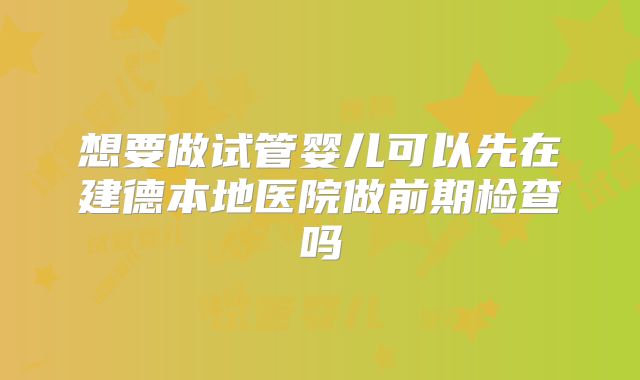 想要做试管婴儿可以先在建德本地医院做前期检查吗