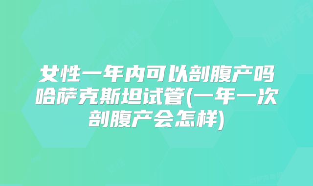 女性一年内可以剖腹产吗哈萨克斯坦试管(一年一次剖腹产会怎样)