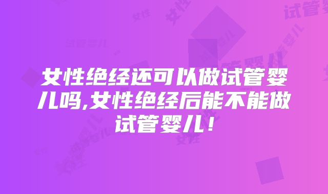 女性绝经还可以做试管婴儿吗,女性绝经后能不能做试管婴儿!