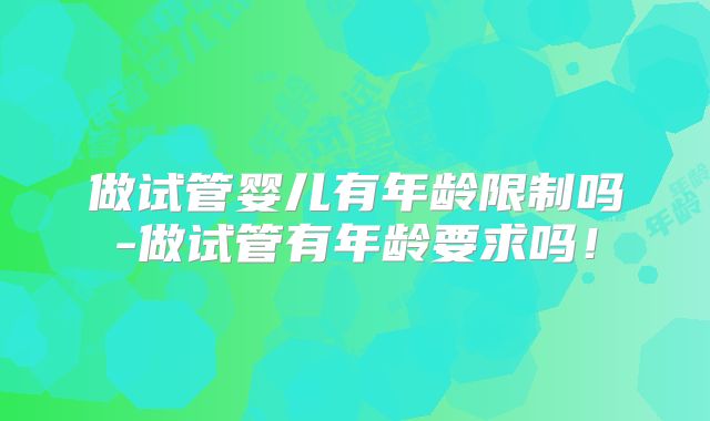做试管婴儿有年龄限制吗-做试管有年龄要求吗！