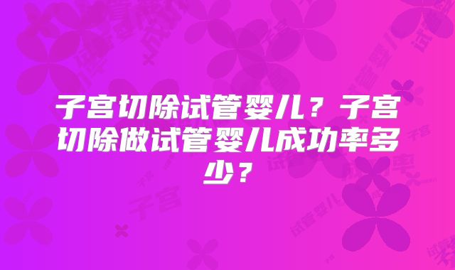 子宫切除试管婴儿?子宫切除做试管婴儿成功率多少?