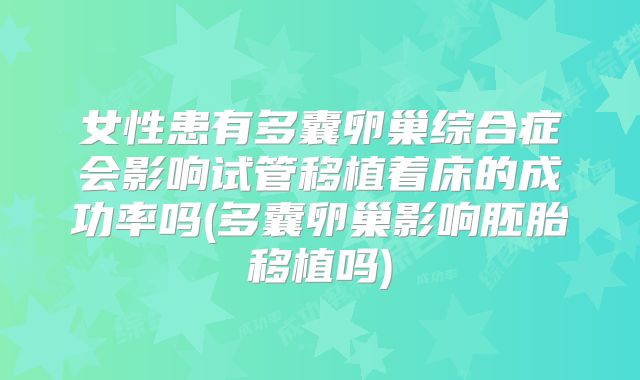 女性患有多囊卵巢综合症会影响试管移植着床的成功率吗(多囊卵巢影响胚胎移植吗)