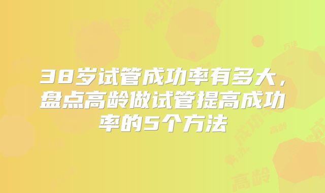 38岁试管成功率有多大，盘点高龄做试管提高成功率的5个方法